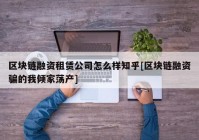 区块链融资租赁公司怎么样知乎[区块链融资骗的我倾家荡产]