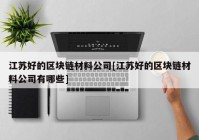 江苏好的区块链材料公司[江苏好的区块链材料公司有哪些]