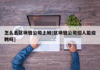 怎么去区块链公司上班[区块链公司招人能应聘吗]