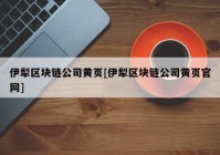 伊犁区块链公司黄页[伊犁区块链公司黄页官网]