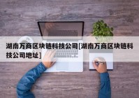 湖南万商区块链科技公司[湖南万商区块链科技公司地址]