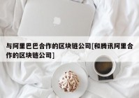 与阿里巴巴合作的区块链公司[和腾讯阿里合作的区块链公司]