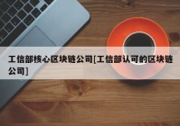 工信部核心区块链公司[工信部认可的区块链公司]