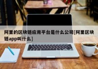 阿里的区块链应用平台是什么公司[阿里区块链app叫什么]