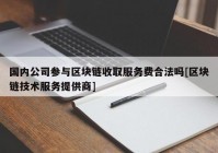 国内公司参与区块链收取服务费合法吗[区块链技术服务提供商]