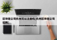 区块链公司杭州可以注册吗[杭州区块链公司招聘]