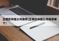 正规区块链公司推荐[正规区块链公司推荐哪个]