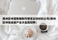 赣州区块链数据制作哪家比较好的公司[赣州区块链金融产业沙盒园招聘]