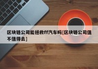 区块链公司能拯救ff汽车吗[区块链公司值不值得去]