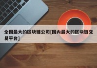 全国最大的区块链公司[国内最大的区块链交易平台]