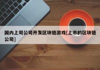 国内上司公司开发区块链游戏[上市的区块链公司]