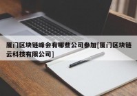 厦门区块链峰会有哪些公司参加[厦门区块链云科技有限公司]