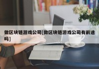 做区块链游戏公司[做区块链游戏公司有前途吗]