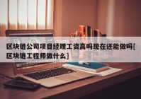 区块链公司项目经理工资高吗现在还能做吗[区块链工程师做什么]