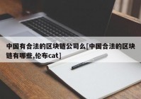 中国有合法的区块链公司么[中国合法的区块链有哪些,伦布cat]