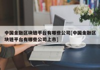 中国金融区块链平台有哪些公司[中国金融区块链平台有哪些公司上市]