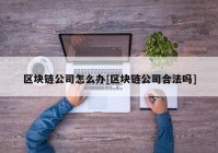 区块链公司怎么办[区块链公司合法吗]