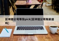 区块链公司等你pick[区块链公司有前途吗]