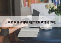 公司开发区块链项目[开发区块链违法吗]