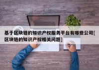 基于区块链的知识产权服务平台有哪些公司[区块链的知识产权相关问题]